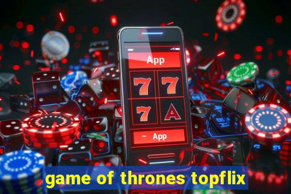 game of thrones topflix